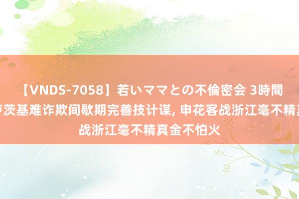 【VNDS-7058】若いママとの不倫密会 3時間 记者: 斯卢茨基难诈欺间歇期完善技计谋, 申花客战浙江毫不精真金不怕火