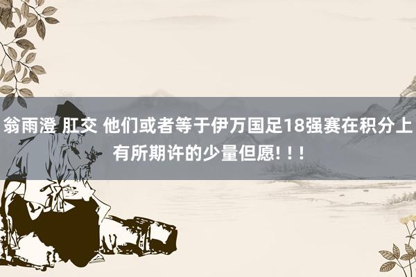 翁雨澄 肛交 他们或者等于伊万国足18强赛在积分上有所期许的少量但愿! ! !