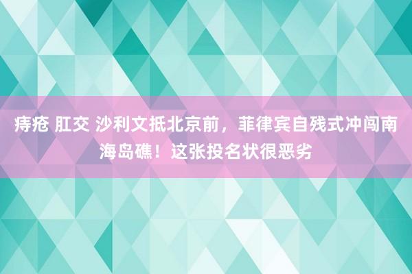 痔疮 肛交 沙利文抵北京前，菲律宾自残式冲闯南海岛礁！这张投名状很恶劣